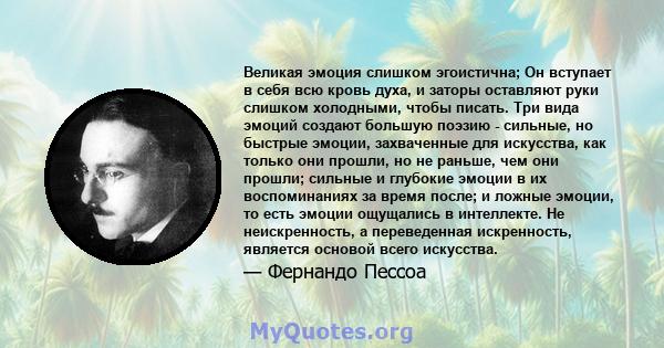 Великая эмоция слишком эгоистична; Он вступает в себя всю кровь духа, и заторы оставляют руки слишком холодными, чтобы писать. Три вида эмоций создают большую поэзию - сильные, но быстрые эмоции, захваченные для