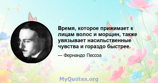 Время, которое прижимает к лицам волос и морщин, также увязывает насильственные чувства и гораздо быстрее.