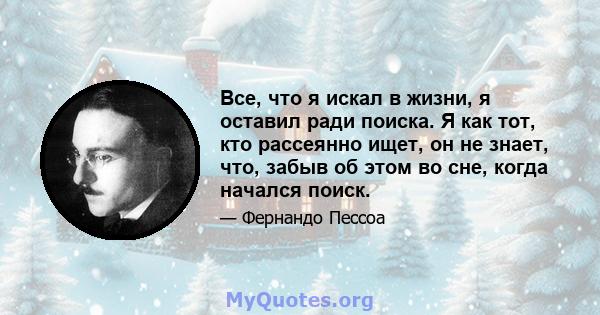 Все, что я искал в жизни, я оставил ради поиска. Я как тот, кто рассеянно ищет, он не знает, что, забыв об этом во сне, когда начался поиск.