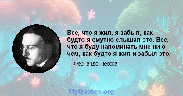 Все, что я жил, я забыл, как будто я смутно слышал это. Все, что я буду напоминать мне ни о чем, как будто я жил и забыл это.