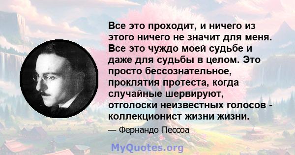 Все это проходит, и ничего из этого ничего не значит для меня. Все это чуждо моей судьбе и даже для судьбы в целом. Это просто бессознательное, проклятия протеста, когда случайные шервируют, отголоски неизвестных