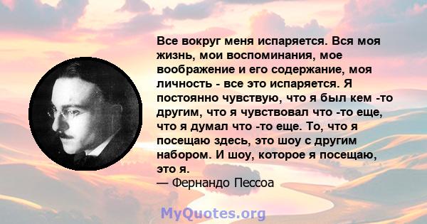 Все вокруг меня испаряется. Вся моя жизнь, мои воспоминания, мое воображение и его содержание, моя личность - все это испаряется. Я постоянно чувствую, что я был кем -то другим, что я чувствовал что -то еще, что я думал 