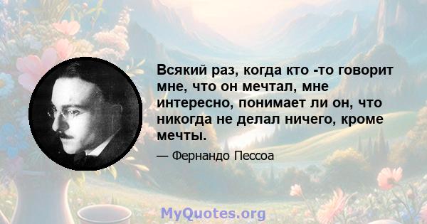 Всякий раз, когда кто -то говорит мне, что он мечтал, мне интересно, понимает ли он, что никогда не делал ничего, кроме мечты.