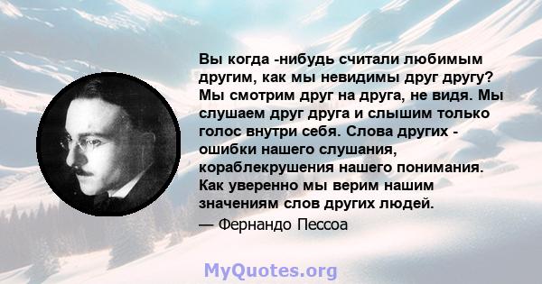 Вы когда -нибудь считали любимым другим, как мы невидимы друг другу? Мы смотрим друг на друга, не видя. Мы слушаем друг друга и слышим только голос внутри себя. Слова других - ошибки нашего слушания, кораблекрушения