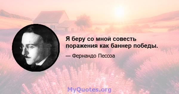 Я беру со мной совесть поражения как баннер победы.