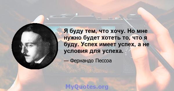 Я буду тем, что хочу. Но мне нужно будет хотеть то, что я буду. Успех имеет успех, а не условия для успеха.