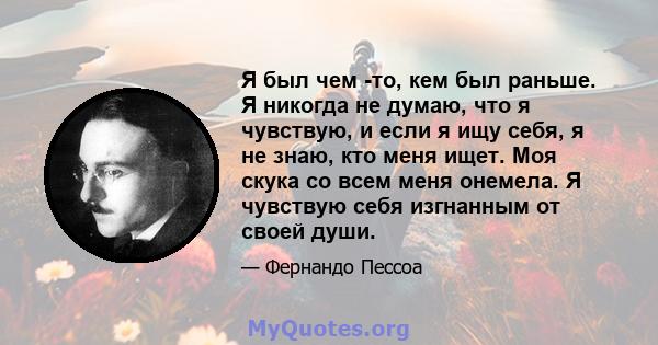 Я был чем -то, кем был раньше. Я никогда не думаю, что я чувствую, и если я ищу себя, я не знаю, кто меня ищет. Моя скука со всем меня онемела. Я чувствую себя изгнанным от своей души.