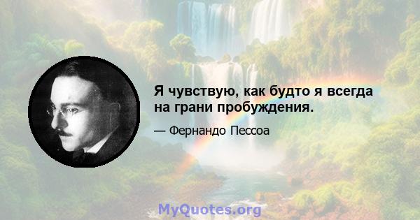 Я чувствую, как будто я всегда на грани пробуждения.