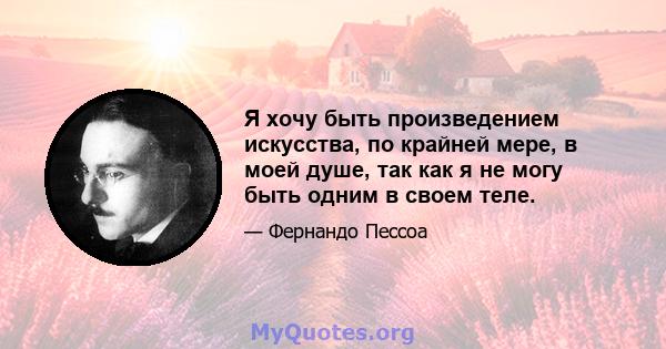 Я хочу быть произведением искусства, по крайней мере, в моей душе, так как я не могу быть одним в своем теле.