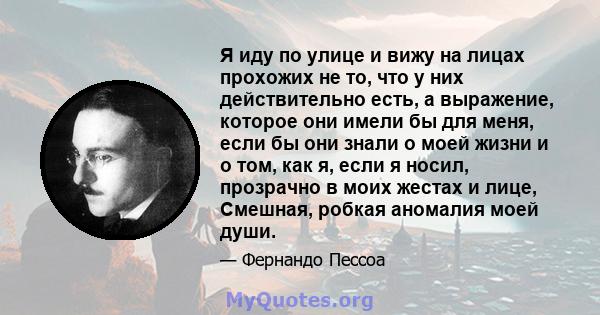 Я иду по улице и вижу на лицах прохожих не то, что у них действительно есть, а выражение, которое они имели бы для меня, если бы они знали о моей жизни и о том, как я, если я носил, прозрачно в моих жестах и ​​лице,