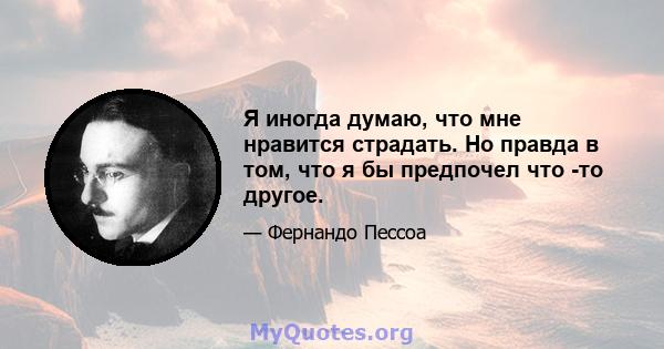 Я иногда думаю, что мне нравится страдать. Но правда в том, что я бы предпочел что -то другое.