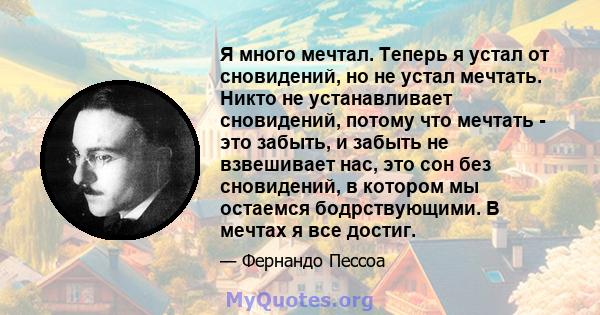 Я много мечтал. Теперь я устал от сновидений, но не устал мечтать. Никто не устанавливает сновидений, потому что мечтать - это забыть, и забыть не взвешивает нас, это сон без сновидений, в котором мы остаемся