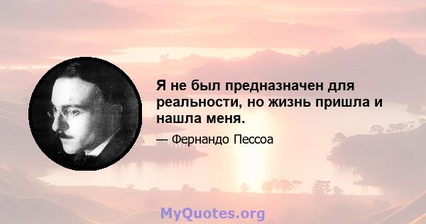 Я не был предназначен для реальности, но жизнь пришла и нашла меня.