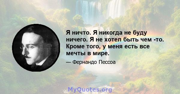 Я ничто. Я никогда не буду ничего. Я не хотел быть чем -то. Кроме того, у меня есть все мечты в мире.