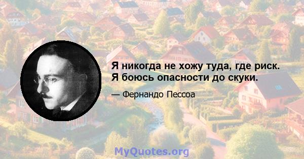 Я никогда не хожу туда, где риск. Я боюсь опасности до скуки.