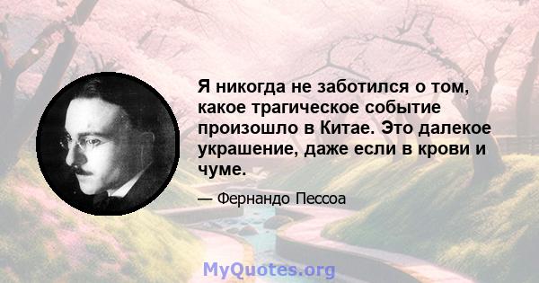 Я никогда не заботился о том, какое трагическое событие произошло в Китае. Это далекое украшение, даже если в крови и чуме.