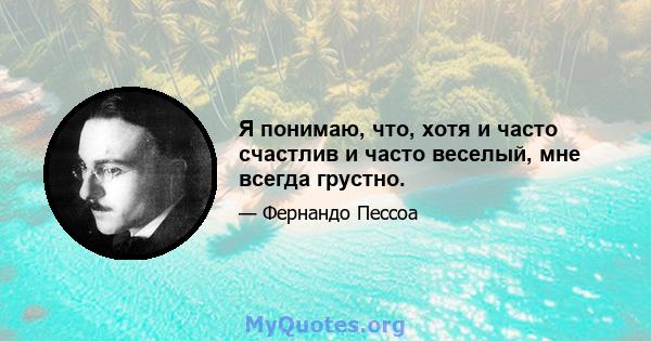 Я понимаю, что, хотя и часто счастлив и часто веселый, мне всегда грустно.