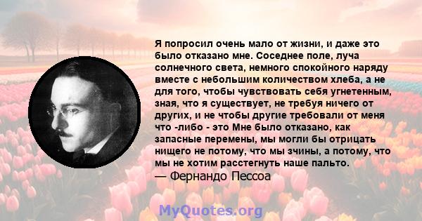 Я попросил очень мало от жизни, и даже это было отказано мне. Соседнее поле, луча солнечного света, немного спокойного наряду вместе с небольшим количеством хлеба, а не для того, чтобы чувствовать себя угнетенным, зная, 