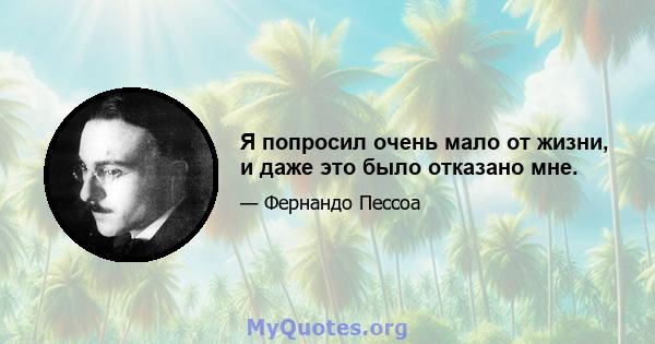 Я попросил очень мало от жизни, и даже это было отказано мне.