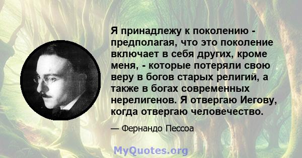 Я принадлежу к поколению - предполагая, что это поколение включает в себя других, кроме меня, - которые потеряли свою веру в богов старых религий, а также в богах современных нерелигенов. Я отвергаю Иегову, когда