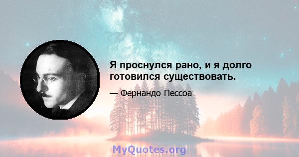 Я проснулся рано, и я долго готовился существовать.