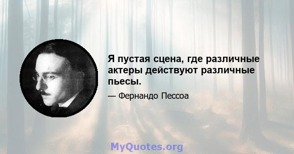 Я пустая сцена, где различные актеры действуют различные пьесы.