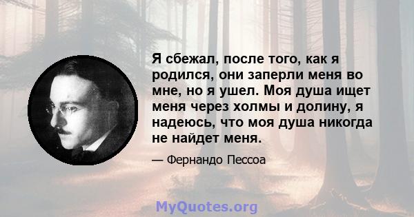 Я сбежал, после того, как я родился, они заперли меня во мне, но я ушел. Моя душа ищет меня через холмы и долину, я надеюсь, что моя душа никогда не найдет меня.