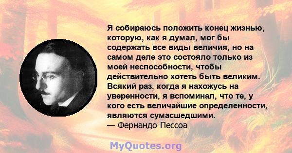 Я собираюсь положить конец жизнью, которую, как я думал, мог бы содержать все виды величия, но на самом деле это состояло только из моей неспособности, чтобы действительно хотеть быть великим. Всякий раз, когда я