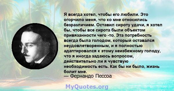 Я всегда хотел, чтобы его любили. Это огорчило меня, что ко мне относились безразличием. Оставил сироту удачи, я хотел бы, чтобы все сирота были объектом привязанности чего -то. Эта потребность всегда была голодом,