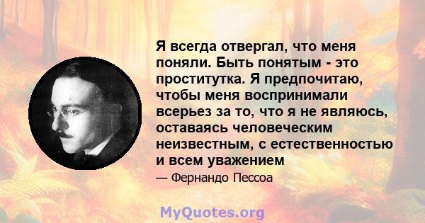 Я всегда отвергал, что меня поняли. Быть понятым - это проститутка. Я предпочитаю, чтобы меня воспринимали всерьез за то, что я не являюсь, оставаясь человеческим неизвестным, с естественностью и всем уважением