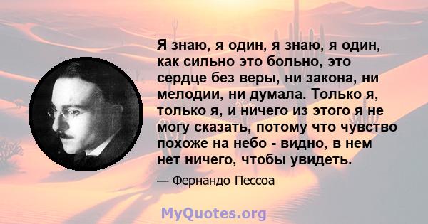 Я знаю, я один, я знаю, я один, как сильно это больно, это сердце без веры, ни закона, ни мелодии, ни думала. Только я, только я, и ничего из этого я не могу сказать, потому что чувство похоже на небо - видно, в нем нет 