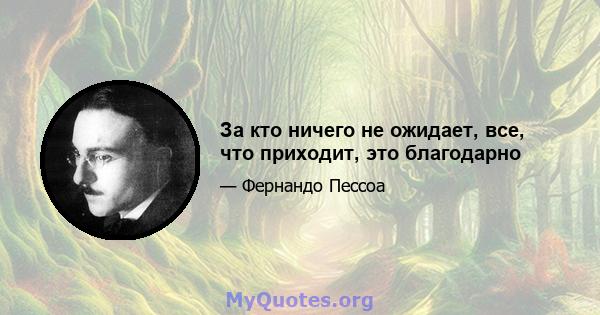 За кто ничего не ожидает, все, что приходит, это благодарно