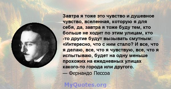 Завтра я тоже это чувство и душевное чувство, вселенная, которую я для себя, да, завтра я тоже буду тем, кто больше не ходит по этим улицам, кто -то другие будут вызывать смутным: «Интересно, что с ним стало? И все, что 