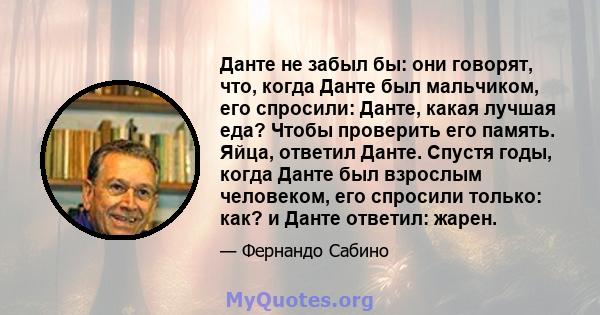 Данте не забыл бы: они говорят, что, когда Данте был мальчиком, его спросили: Данте, какая лучшая еда? Чтобы проверить его память. Яйца, ответил Данте. Спустя годы, когда Данте был взрослым человеком, его спросили