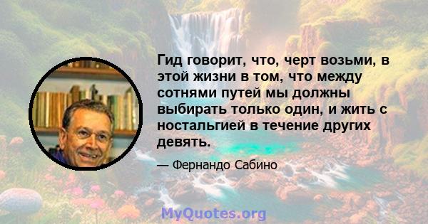 Гид говорит, что, черт возьми, в этой жизни в том, что между сотнями путей мы должны выбирать только один, и жить с ностальгией в течение других девять.