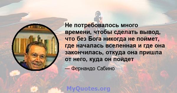 Не потребовалось много времени, чтобы сделать вывод, что без Бога никогда не поймет, где началась вселенная и где она закончилась, откуда она пришла от него, куда он пойдет