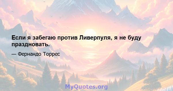 Если я забегаю против Ливерпуля, я не буду праздновать.