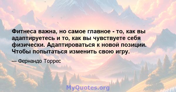 Фитнеса важна, но самое главное - то, как вы адаптируетесь и то, как вы чувствуете себя физически. Адаптироваться к новой позиции. Чтобы попытаться изменить свою игру.