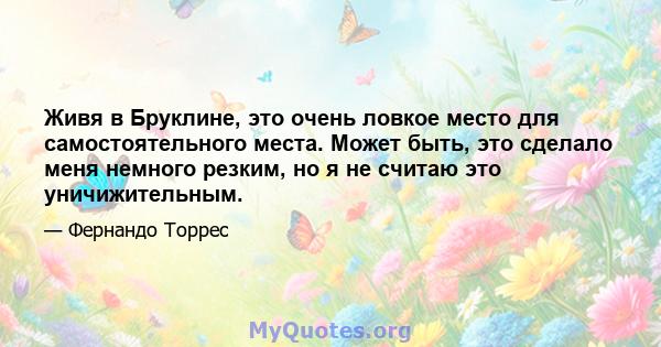 Живя в Бруклине, это очень ловкое место для самостоятельного места. Может быть, это сделало меня немного резким, но я не считаю это уничижительным.