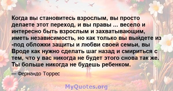 Когда вы становитесь взрослым, вы просто делаете этот переход, и вы правы ... весело и интересно быть взрослым и захватывающим, иметь независимость, но как только вы выйдете из -под обложки защиты и любви своей семьи,