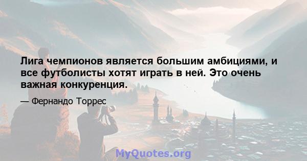 Лига чемпионов является большим амбициями, и все футболисты хотят играть в ней. Это очень важная конкуренция.