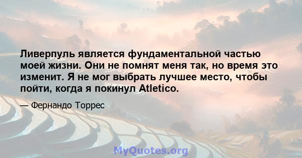 Ливерпуль является фундаментальной частью моей жизни. Они не помнят меня так, но время это изменит. Я не мог выбрать лучшее место, чтобы пойти, когда я покинул Atletico.