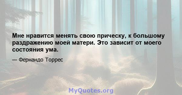 Мне нравится менять свою прическу, к большому раздражению моей матери. Это зависит от моего состояния ума.