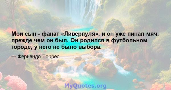 Мой сын - фанат «Ливерпуля», и он уже пинал мяч, прежде чем он был. Он родился в футбольном городе, у него не было выбора.