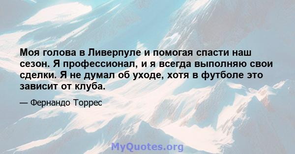 Моя голова в Ливерпуле и помогая спасти наш сезон. Я профессионал, и я всегда выполняю свои сделки. Я не думал об уходе, хотя в футболе это зависит от клуба.