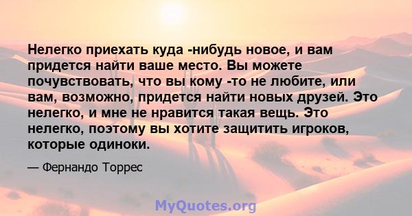 Нелегко приехать куда -нибудь новое, и вам придется найти ваше место. Вы можете почувствовать, что вы кому -то не любите, или вам, возможно, придется найти новых друзей. Это нелегко, и мне не нравится такая вещь. Это