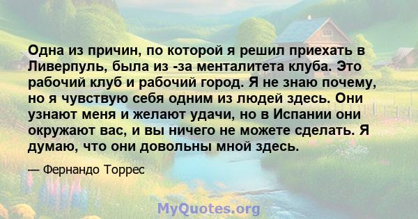 Одна из причин, по которой я решил приехать в Ливерпуль, была из -за менталитета клуба. Это рабочий клуб и рабочий город. Я не знаю почему, но я чувствую себя одним из людей здесь. Они узнают меня и желают удачи, но в