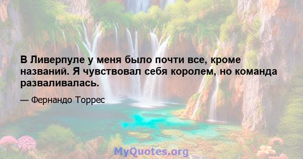 В Ливерпуле у меня было почти все, кроме названий. Я чувствовал себя королем, но команда разваливалась.