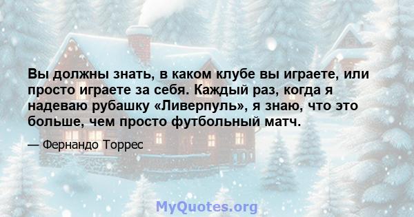 Вы должны знать, в каком клубе вы играете, или просто играете за себя. Каждый раз, когда я надеваю рубашку «Ливерпуль», я знаю, что это больше, чем просто футбольный матч.