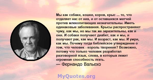 Мы как собаки, кошки, коров, крыс ... то, что отделяет нас от них, и от оставшихся матчей против млекопитающих незначительны. Иметь одинаковые заболевания. Крысы распространяют чуму, как мы, но мы так же заразительны,